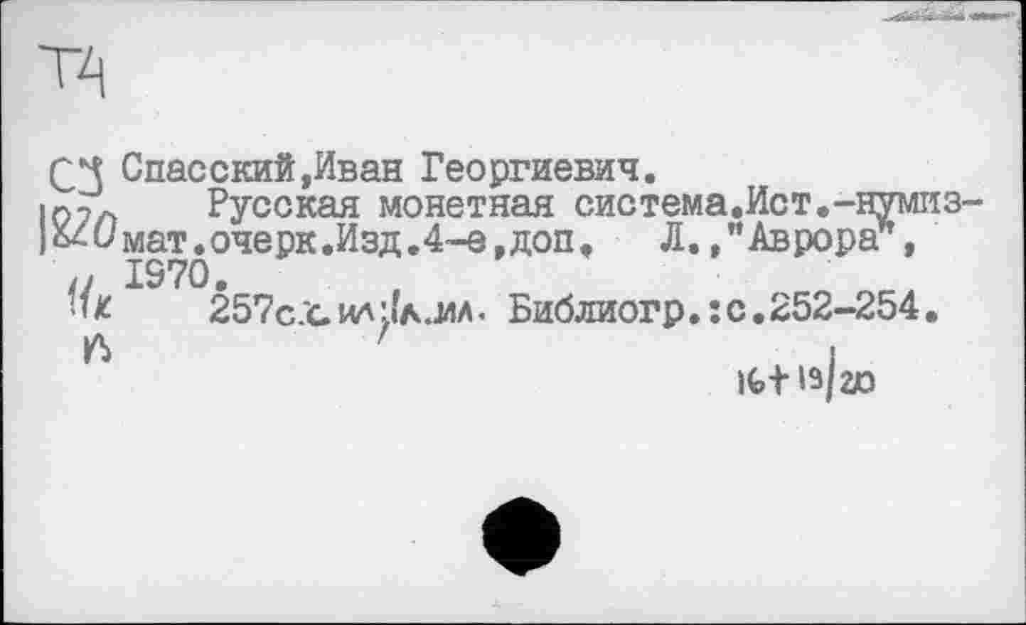 ﻿
ТА
СЧ Спасский,Иван Георгиевич.
і о 7л Русская монетная система.Ист.-нумиз-
)б4имат.очерк.Изд.4-е,доп, Л. /Аврора”, /у 1970.
■їх 257c.Gил'Јлјлл. Библиогр. :с.252-254.
і
Ifct 19/20